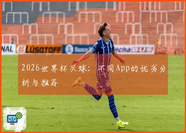2026世界杯买球：不同App的优劣分析与推荐