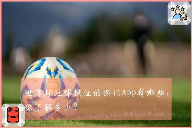 世界杯让球投注的热门App有哪些,你了解多少?