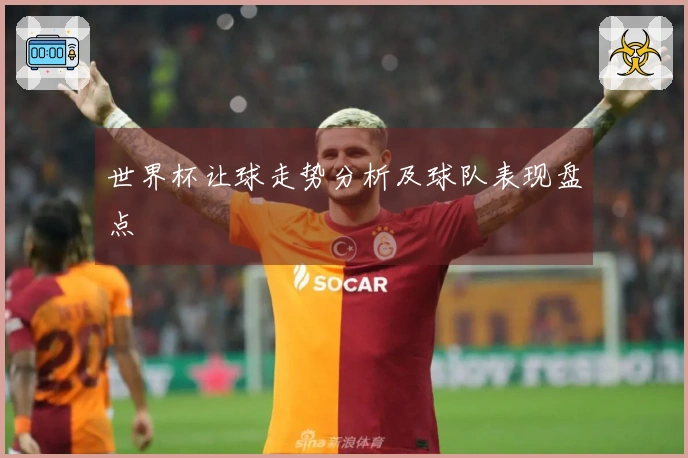 世界杯让球走势分析及球队表现盘点