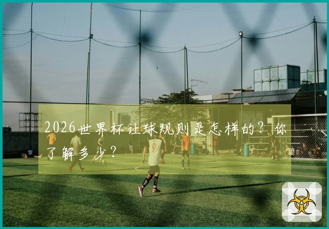 2026世界杯让球规则是怎样的？你了解多少？