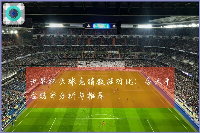 世界杯买球竞猜数据对比：各大平台赔率分析与推荐