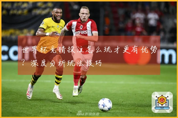 世界杯竞猜投注怎么玩才更有优势？深度分析玩法技巧