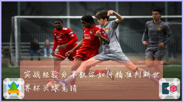 实战经验分享教你如何精准判断世界杯买球竞猜