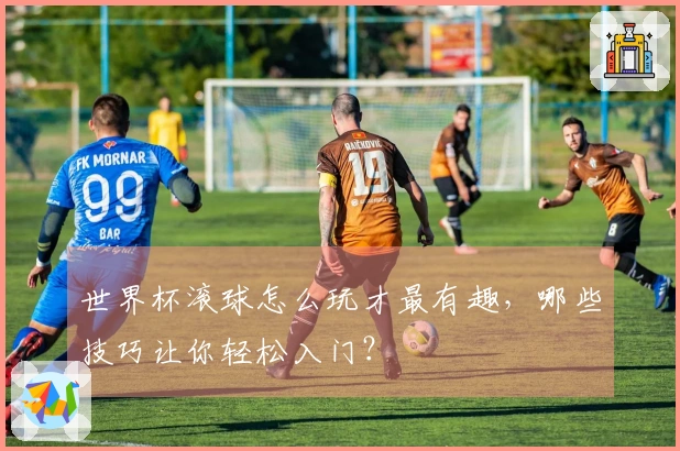 世界杯滚球怎么玩才最有趣，哪些技巧让你轻松入门？