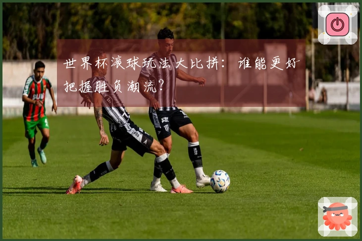 世界杯滚球玩法大比拼：谁能更好把握胜负潮流？