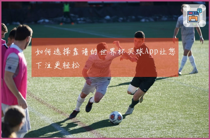如何选择靠谱的世界杯买球App让您下注更轻松