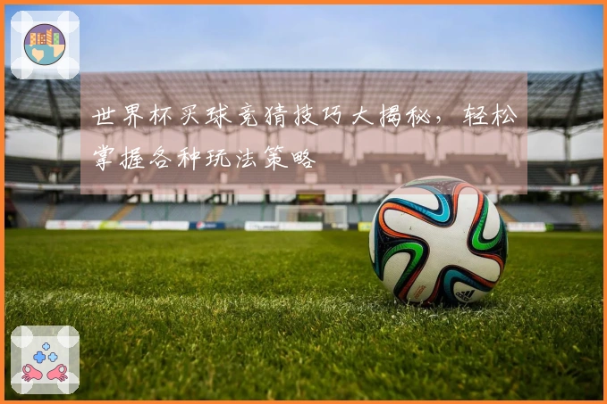 世界杯买球竞猜技巧大揭秘，轻松掌握各种玩法策略