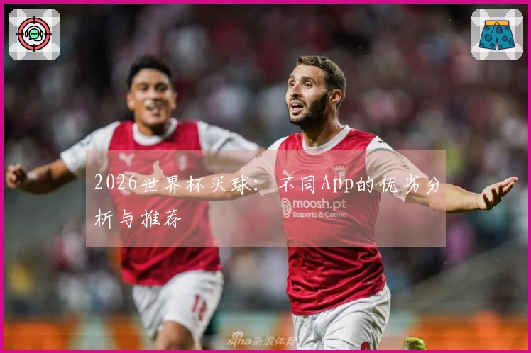 2026世界杯买球：不同App的优劣分析与推荐