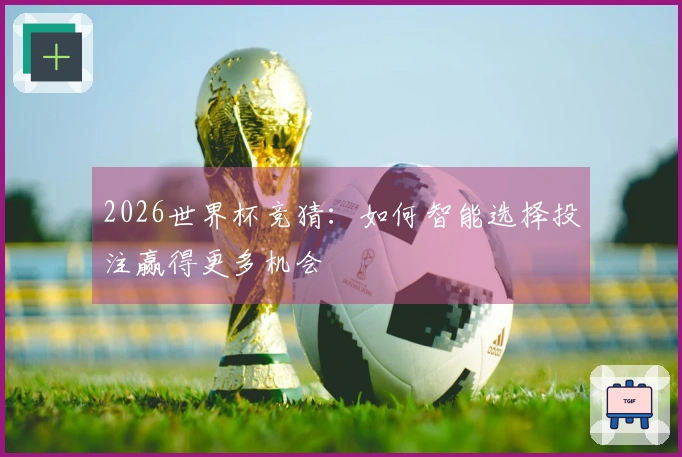 2026世界杯竞猜：如何智能选择投注赢得更多机会