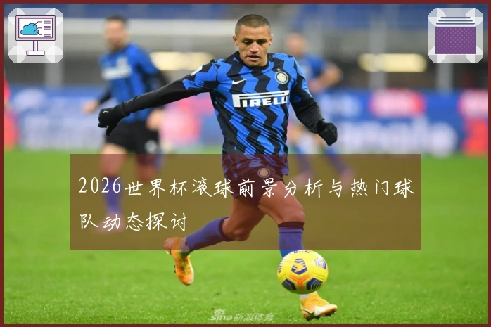 2026世界杯滚球前景分析与热门球队动态探讨