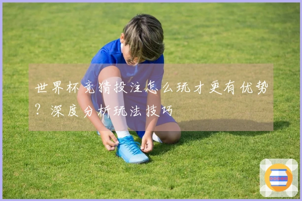 世界杯竞猜投注怎么玩才更有优势？深度分析玩法技巧