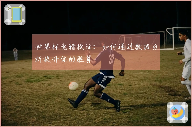 世界杯竞猜投注：如何通过数据分析提升你的胜算