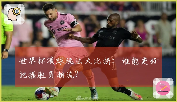 世界杯滚球玩法大比拼：谁能更好把握胜负潮流？