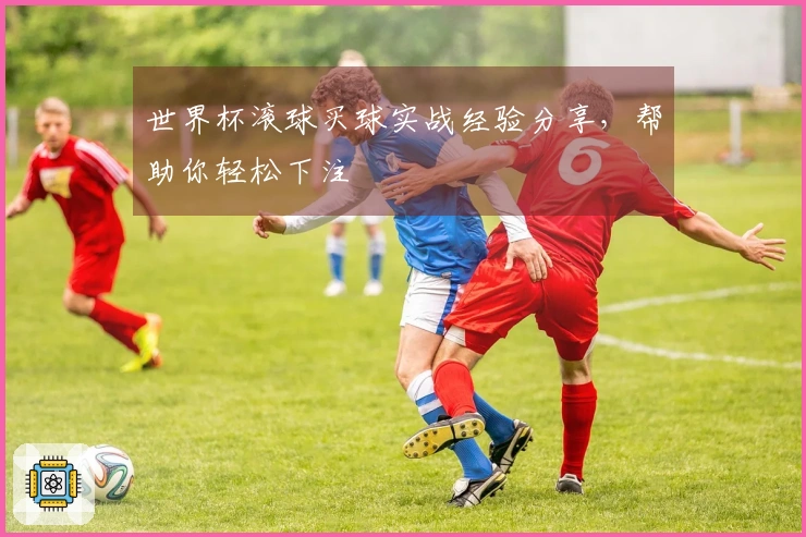 世界杯滚球买球实战经验分享，帮助你轻松下注