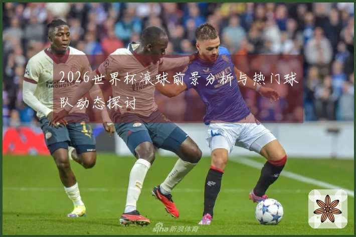 2026世界杯滚球前景分析与热门球队动态探讨